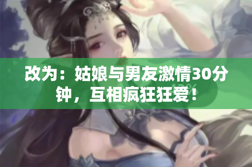 改为：姑娘与男友激情30分钟，互相疯狂狂爱！