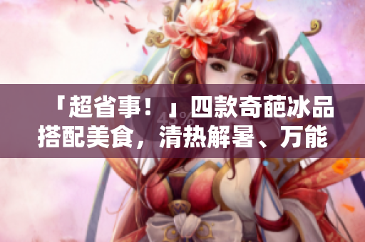 「超省事！」四款奇葩冰品搭配美食，清热解暑、万能搭配，让你又香又甜！