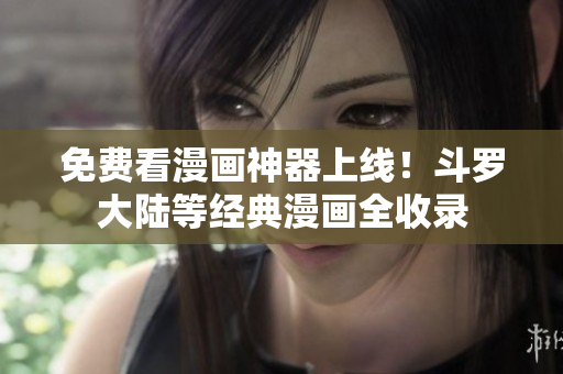 免费看漫画神器上线！斗罗大陆等经典漫画全收录