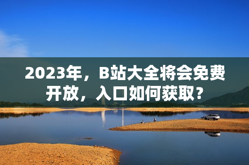2023年，B站大全将会免费开放，入口如何获取？