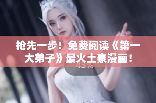 抢先一步！免费阅读《第一大弟子》最火土豪漫画！