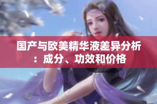 国产与欧美精华液差异分析：成分、功效和价格