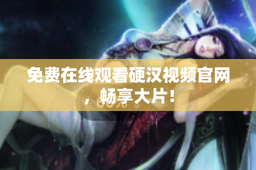 免费在线观看硬汉视频官网，畅享大片！