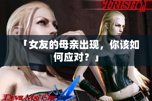 「女友的母亲出现，你该如何应对？」