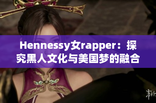 Hennessy女rapper：探究黑人文化与美国梦的融合