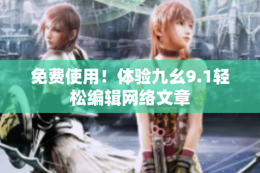 免费使用！体验九幺9.1轻松编辑网络文章