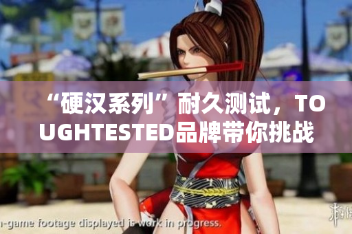 “硬汉系列”耐久测试，TOUGHTESTED品牌带你挑战极限！