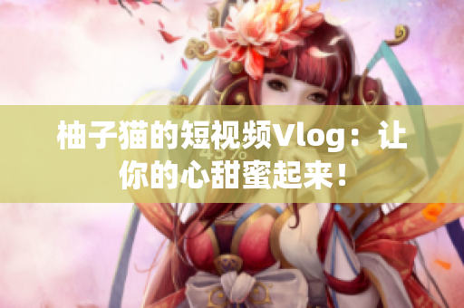 柚子猫的短视频Vlog：让你的心甜蜜起来！