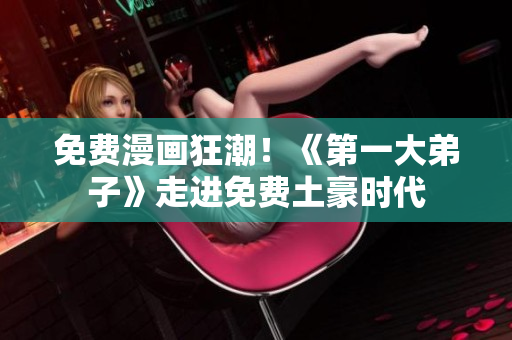 免费漫画狂潮！《第一大弟子》走进免费土豪时代