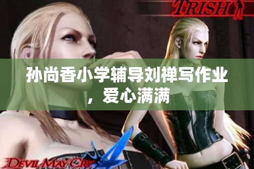 孙尚香小学辅导刘禅写作业，爱心满满