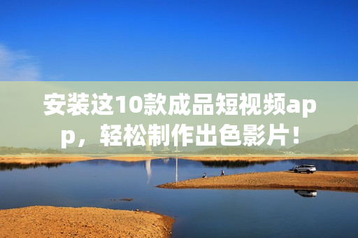 安装这10款成品短视频app，轻松制作出色影片！
