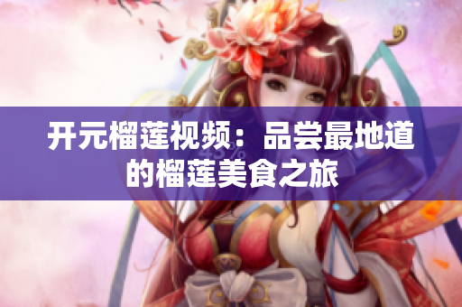 开元榴莲视频：品尝最地道的榴莲美食之旅