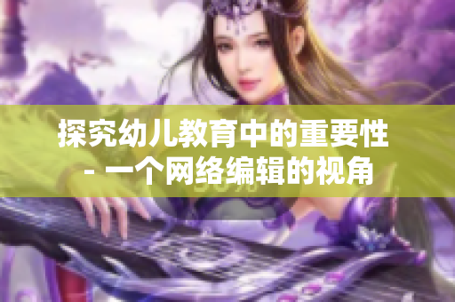 探究幼儿教育中的重要性 - 一个网络编辑的视角
