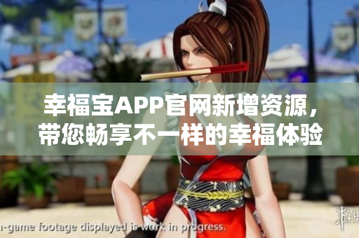 幸福宝APP官网新增资源，带您畅享不一样的幸福体验！