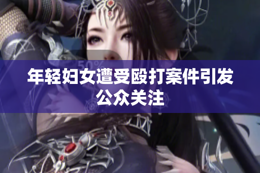 年轻妇女遭受殴打案件引发公众关注