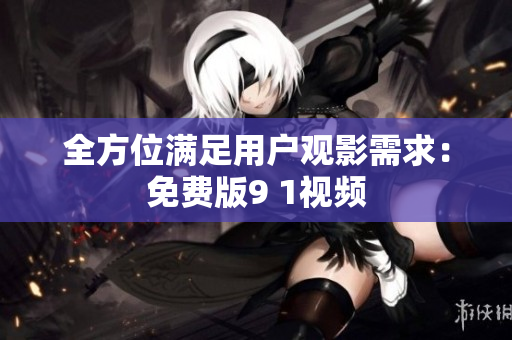 全方位满足用户观影需求：免费版9 1视频