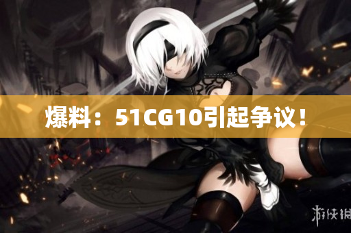 爆料：51CG10引起争议！