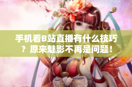 手机看B站直播有什么技巧？原来魅影不再是问题！