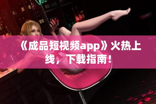 《成品短视频app》火热上线，下载指南！