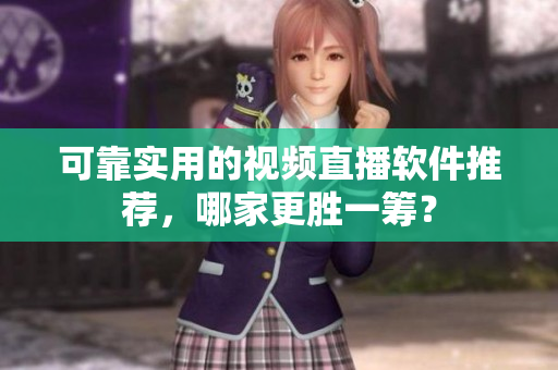 可靠实用的视频直播软件推荐，哪家更胜一筹？
