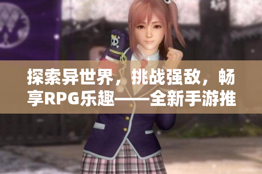 探索异世界，挑战强敌，畅享RPG乐趣——全新手游推荐