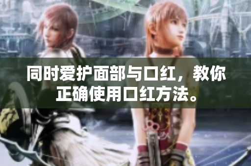 同时爱护面部与口红，教你正确使用口红方法。