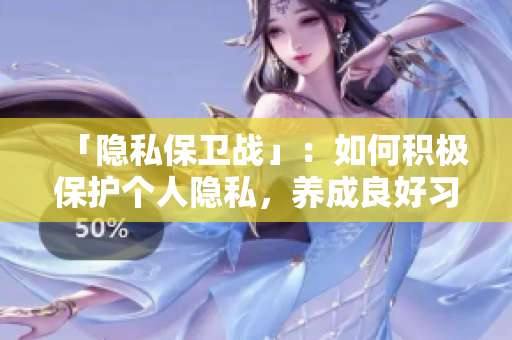 「隐私保卫战」：如何积极保护个人隐私，养成良好习惯？