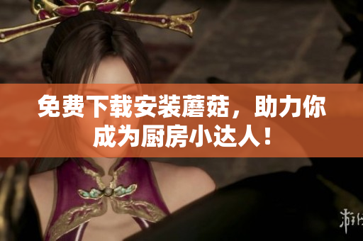 免费下载安装蘑菇，助力你成为厨房小达人！