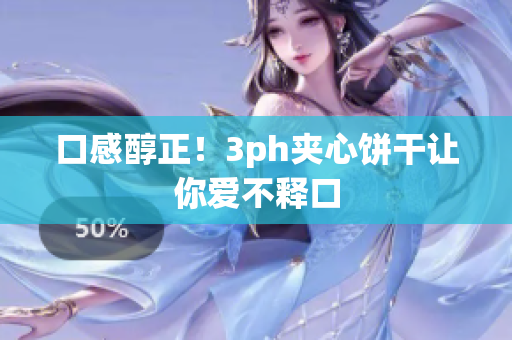 口感醇正！3ph夹心饼干让你爱不释口