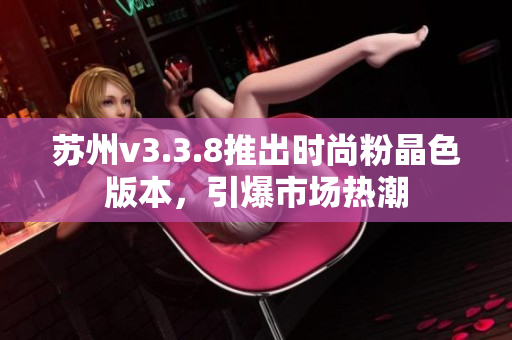 苏州v3.3.8推出时尚粉晶色版本，引爆市场热潮