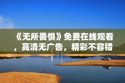 《无所畏惧》免费在线观看，高清无广告，精彩不容错过！