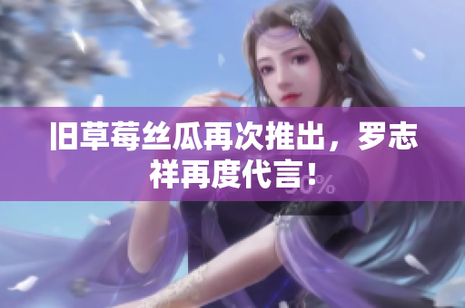 旧草莓丝瓜再次推出，罗志祥再度代言！