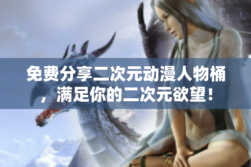 免费分享二次元动漫人物桶，满足你的二次元欲望！