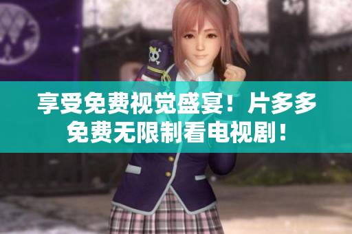 享受免费视觉盛宴！片多多免费无限制看电视剧！