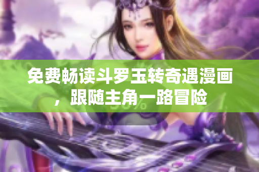 免费畅读斗罗玉转奇遇漫画，跟随主角一路冒险