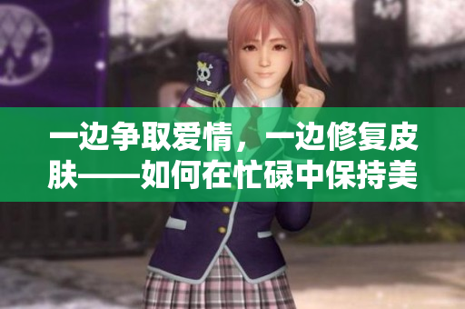一边争取爱情，一边修复皮肤——如何在忙碌中保持美丽