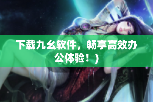 下载九幺软件，畅享高效办公体验！)