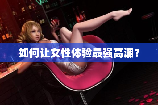 如何让女性体验最强高潮？