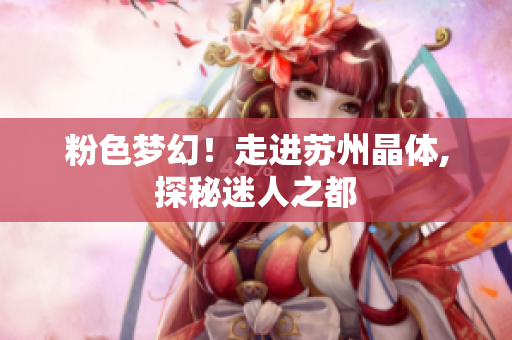 粉色梦幻！走进苏州晶体,探秘迷人之都