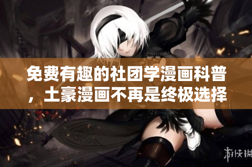 免费有趣的社团学漫画科普，土豪漫画不再是终极选择
