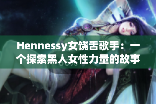 Hennessy女饶舌歌手：一个探索黑人女性力量的故事