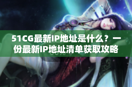 51CG最新IP地址是什么？一份最新IP地址清单获取攻略