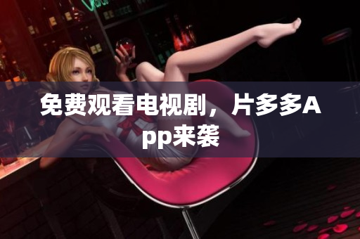 免费观看电视剧，片多多App来袭