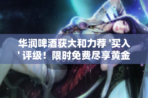 华润啤酒获大和力荐 '买入' 评级！限时免费尽享黄金投资机会！