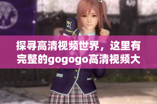 探寻高清视频世界，这里有完整的gogogo高清视频大全！