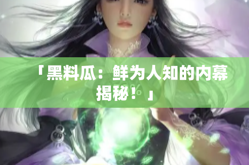 「黑料瓜：鲜为人知的内幕揭秘！」