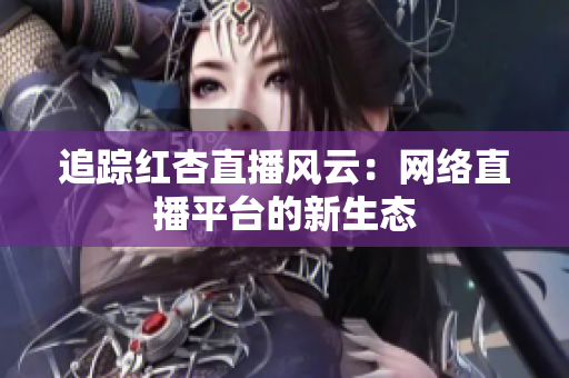 追踪红杏直播风云：网络直播平台的新生态