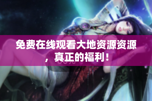 免费在线观看大地资源资源，真正的福利！