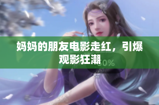 妈妈的朋友电影走红，引爆观影狂潮