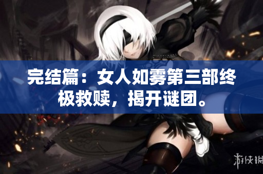 完结篇：女人如雾第三部终极救赎，揭开谜团。
